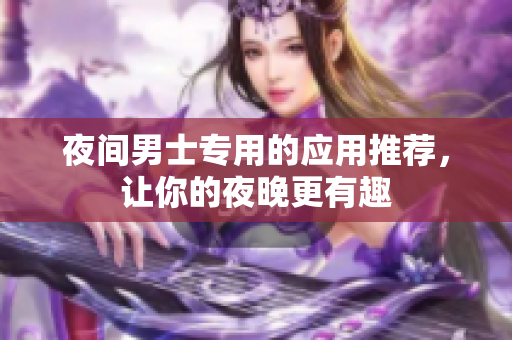 夜间男士专用的应用推荐，让你的夜晚更有趣