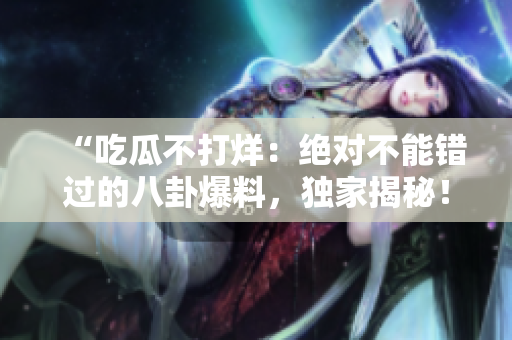“吃瓜不打烊：绝对不能错过的八卦爆料，独家揭秘！”