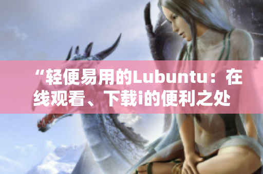“轻便易用的Lubuntu：在线观看、下载i的便利之处”