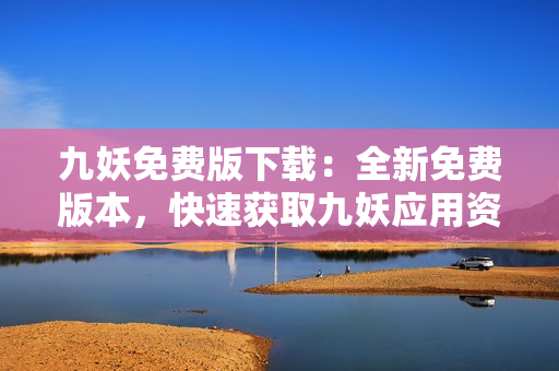 九妖免费版下载：全新免费版本，快速获取九妖应用资源 