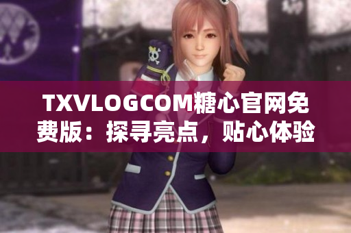 TXVLOGCOM糖心官网免费版：探寻亮点，贴心体验