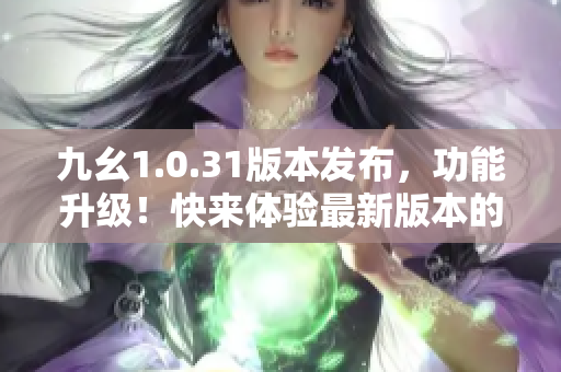 九幺1.0.31版本发布，功能升级！快来体验最新版本的变化吧！
