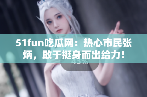 51fun吃瓜网：热心市民张炳，敢于挺身而出给力！