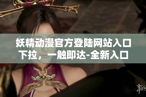 妖精动漫官方登陆网站入口下拉，一触即达-全新入口即将启幕