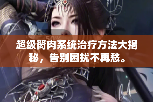超级胬肉系统治疗方法大揭秘，告别困扰不再愁。