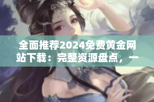 全面推荐2024免费黄金网站下载：完整资源盘点，一网打尽