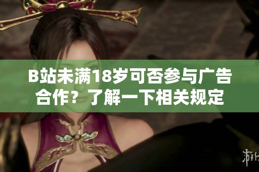 B站未满18岁可否参与广告合作？了解一下相关规定