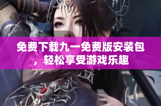 免费下载九一免费版安装包，轻松享受游戏乐趣