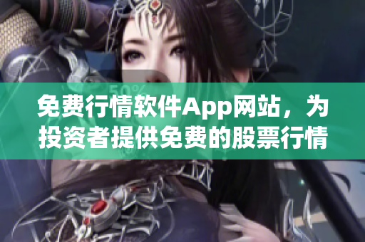 免费行情软件App网站，为投资者提供免费的股票行情软件