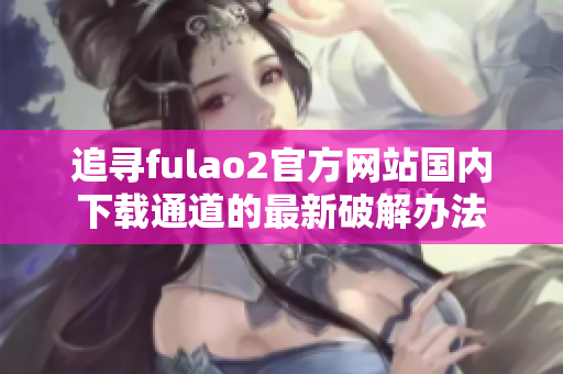 追寻fulao2官方网站国内下载通道的最新破解办法