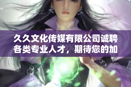 久久文化传媒有限公司诚聘各类专业人才，期待您的加入！