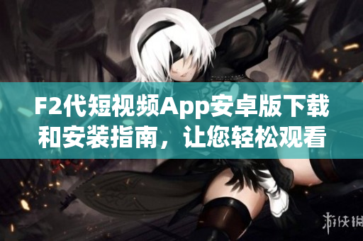 F2代短视频App安卓版下载和安装指南，让您轻松观看创意短视频