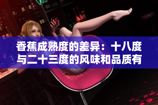 香蕉成熟度的差异：十八度与二十三度的风味和品质有何区别？
