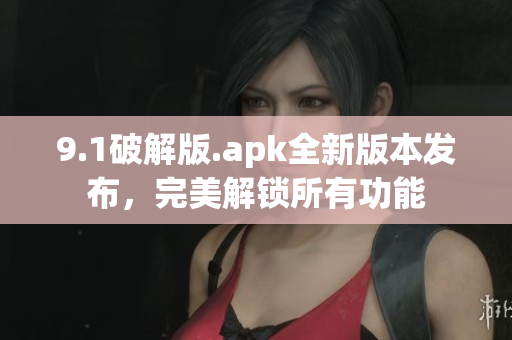9.1破解版.apk全新版本发布，完美解锁所有功能