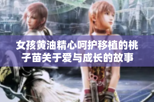 女孩黄油精心呵护移植的桃子苗关于爱与成长的故事