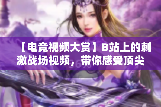 【电竞视频大赏】B站上的刺激战场视频，带你感受顶尖玩家的高超操作和精彩对决