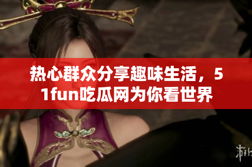 热心群众分享趣味生活，51fun吃瓜网为你看世界
