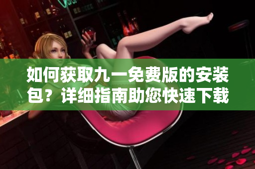 如何获取九一免费版的安装包？详细指南助您快速下载安装。