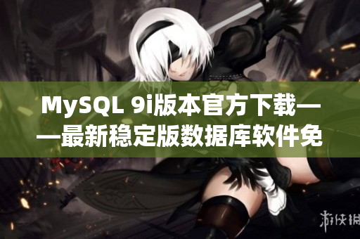 MySQL 9i版本官方下载——最新稳定版数据库软件免费获取