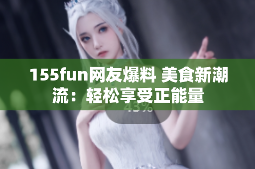 155fun网友爆料 美食新潮流：轻松享受正能量