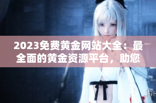 2023免费黄金网站大全：最全面的黄金资源平台，助您抢先市场趋势，实现财富增值