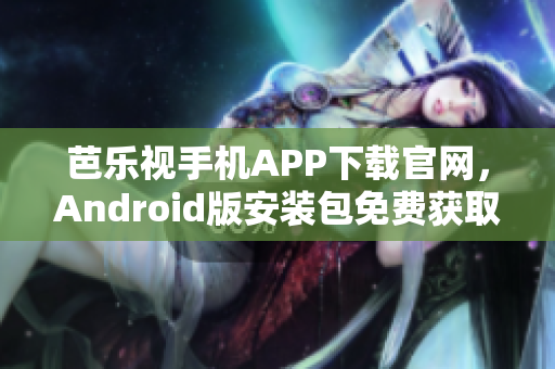芭乐视手机APP下载官网，Android版安装包免费获取