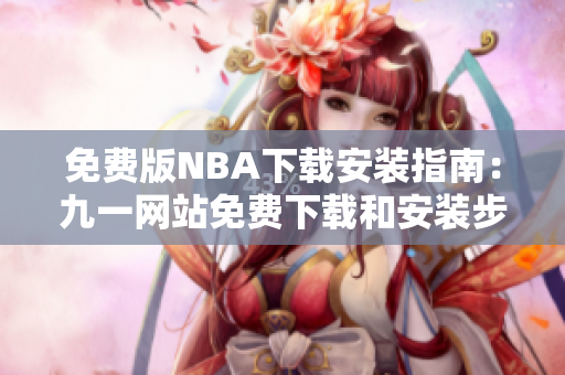 免费版NBA下载安装指南：九一网站免费下载和安装步骤详解