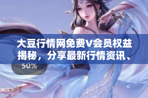 大豆行情网免费V会员权益揭秘，分享最新行情资讯、专家观点和财经分析
