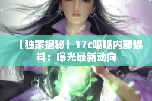 【独家揭秘】17c呱呱内部爆料：曝光最新动向