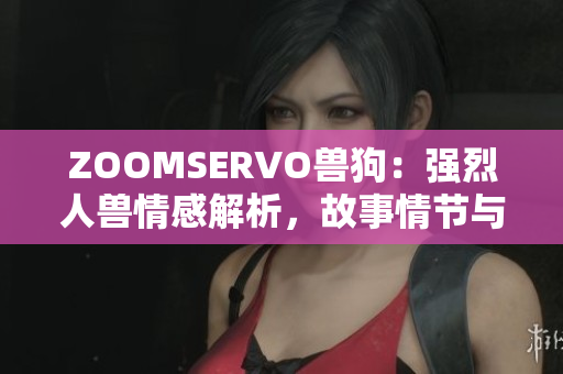 ZOOMSERVO兽狗：强烈人兽情感解析，故事情节与角色深入剖析
