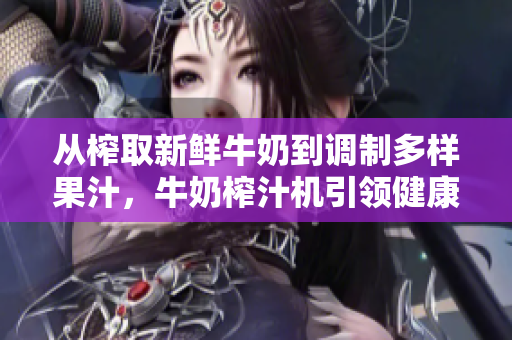 从榨取新鲜牛奶到调制多样果汁，牛奶榨汁机引领健康饮食新潮流【笔趣阁】