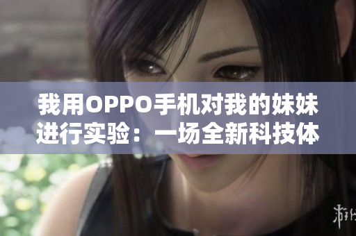我用OPPO手机对我的妹妹进行实验：一场全新科技体验