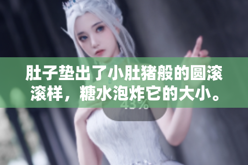肚子垫出了小肚猪般的圆滚滚样，糖水泡炸它的大小。