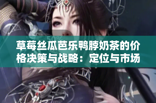 草莓丝瓜芭乐鸭脖奶茶的价格决策与战略：定位与市场竞争的分析及调整