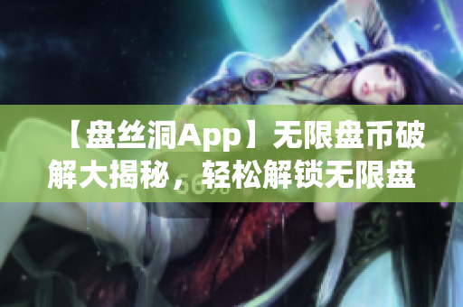 【盘丝洞App】无限盘币破解大揭秘，轻松解锁无限盘币！