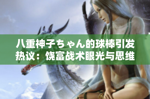 八重神子ちゃん的球棒引发热议：饶富战术眼光与思维角度