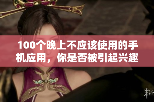 100个晚上不应该使用的手机应用，你是否被引起兴趣了呢？