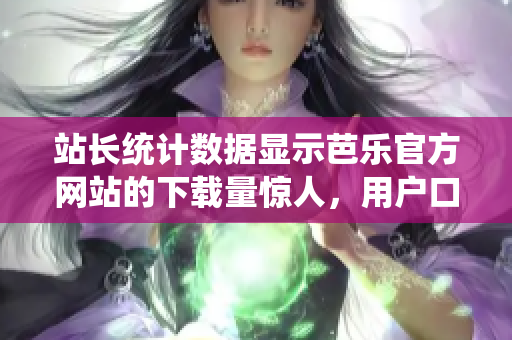 站长统计数据显示芭乐官方网站的下载量惊人，用户口碑持续赞赏。