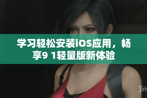 学习轻松安装iOS应用，畅享9 1轻量版新体验