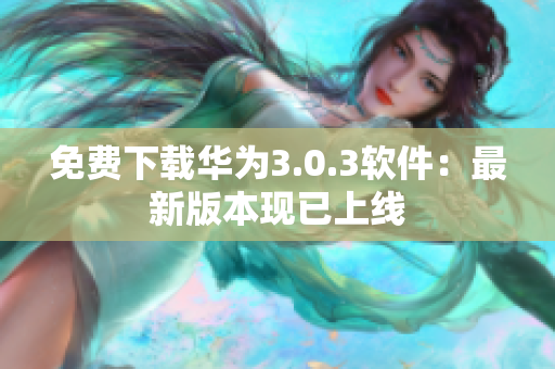 免费下载华为3.0.3软件：最新版本现已上线