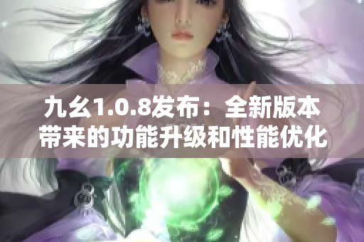九幺1.0.8发布：全新版本带来的功能升级和性能优化