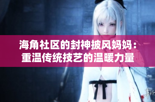 海角社区的封神披风妈妈：重温传统技艺的温暖力量