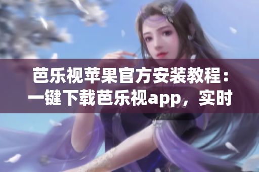 芭乐视苹果官方安装教程：一键下载芭乐视app，实时更新影视资源，观影体验更畅快