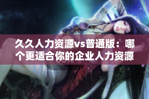 久久人力资源vs普通版：哪个更适合你的企业人力资源管理需求？