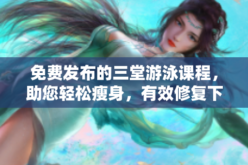 免费发布的三堂游泳课程，助您轻松瘦身，有效修复下拉线条