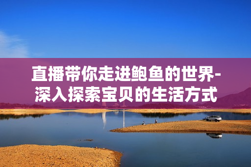 直播带你走进鲍鱼的世界-深入探索宝贝的生活方式