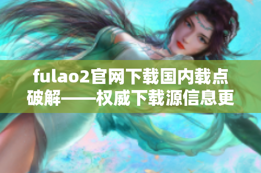 fulao2官网下载国内载点破解——权威下载源信息更新