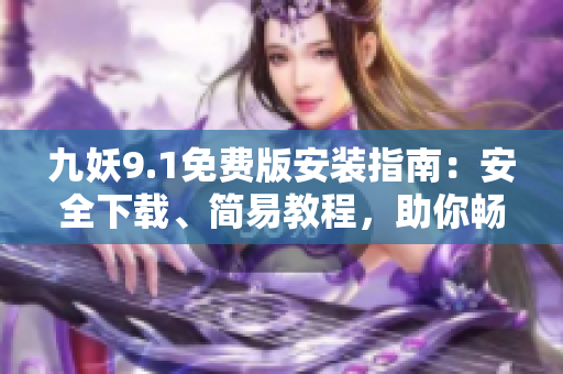 九妖9.1免费版安装指南：安全下载、简易教程，助你畅享尖端科技