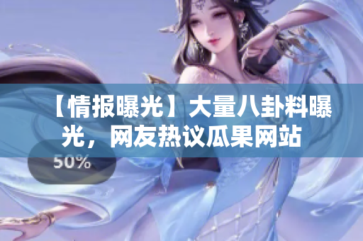 【情报曝光】大量八卦料曝光，网友热议瓜果网站