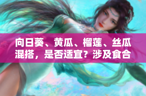 向日葵、黄瓜、榴莲、丝瓜混搭，是否适宜？涉及食合与秘诀